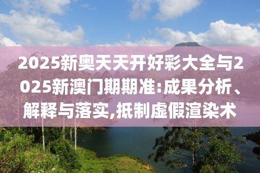 2025新奧天天開好彩大全與2025新澳門期期準:成果分析、解釋與落實,抵制虛假渲染術